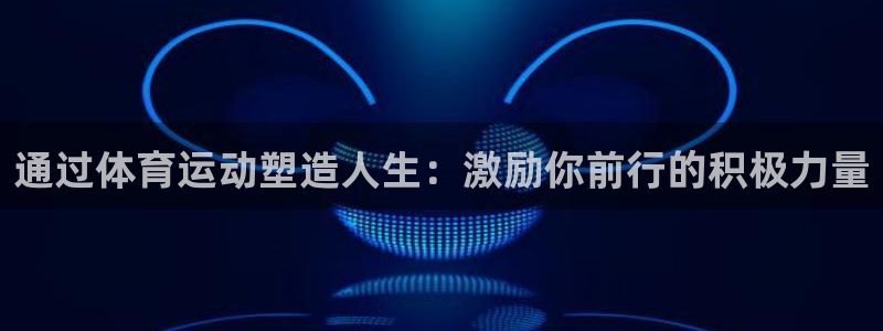 企鹅体育直播app下载官网：通过体育运动塑造人生：激励你前行的积极力量